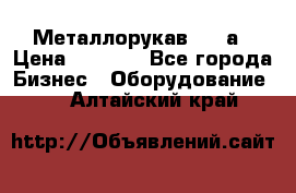 Металлорукав 4657а › Цена ­ 5 000 - Все города Бизнес » Оборудование   . Алтайский край